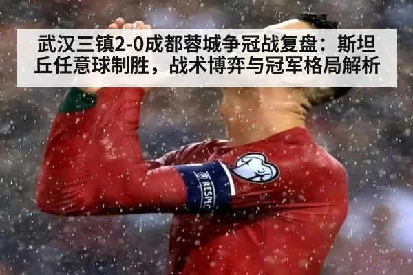 武汉三镇2-0成都蓉城争冠战复盘：斯坦丘任意球制胜，战术博弈与冠军格局解析