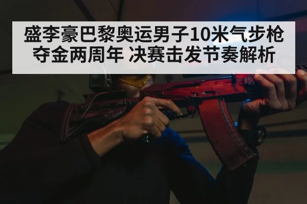 盛李豪巴黎奥运男子10米气步枪夺金两周年 决赛击发节奏解析