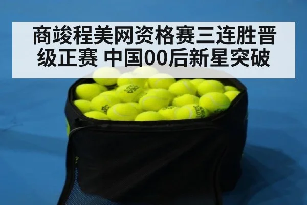 商竣程美网资格赛三连胜晋级正赛 中国00后新星突破