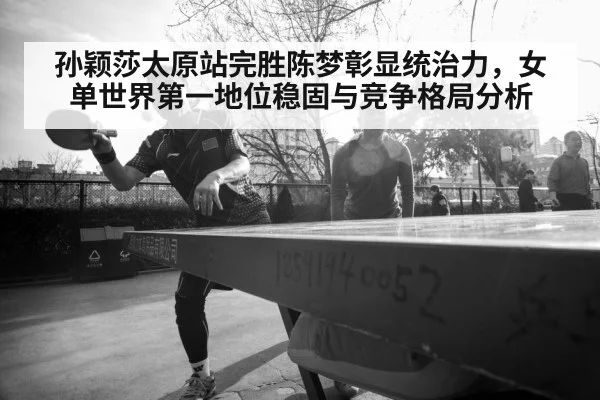 孙颖莎太原站完胜陈梦彰显统治力,女单世界第一地位稳固与竞争格局分析