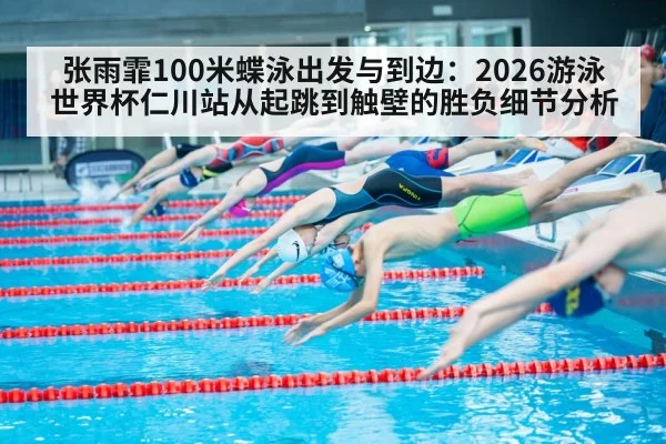 张雨霏100米蝶泳出发与到边：2026游泳世界杯仁川站从起跳到触壁的胜负细节分析