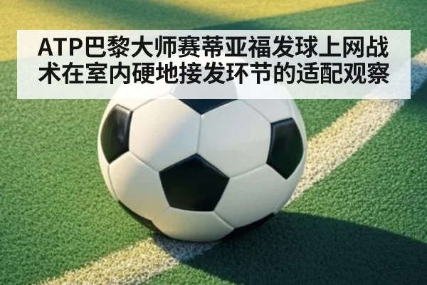 ATP巴黎大师赛蒂亚福发球上网战术在室内硬地接发环节的适配观察